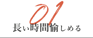 01長い時間愉しめる