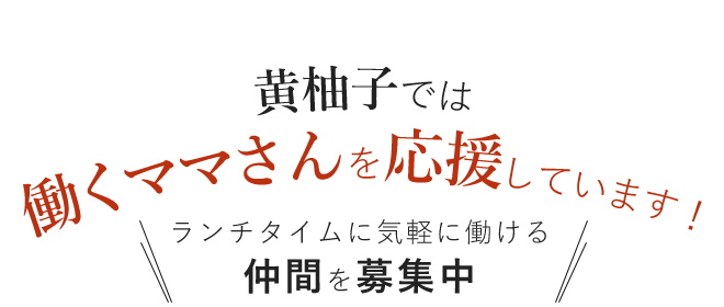 黄柚子では働くママさんを応援しています！～ランチタイムに気軽に働ける仲間を募集中～