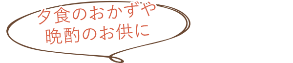 夕食のおかずや晩酌のお供に