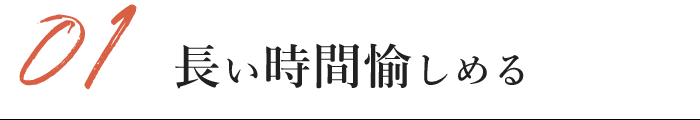 01長い時間愉しめる